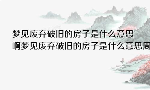 梦见废弃破旧的房子是什么意思啊梦见废弃破旧的房子是什么意思周公解梦