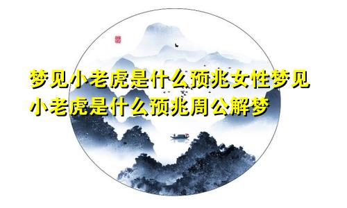 梦见小老虎是什么预兆女性梦见小老虎是什么预兆周公解梦