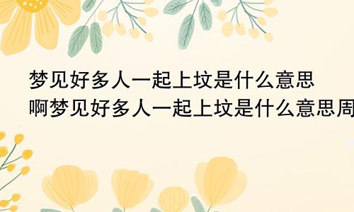 梦见好多人一起上坟是什么意思啊梦见好多人一起上坟是什么意思周公解梦