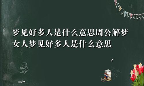 梦见好多人是什么意思周公解梦女人梦见好多人是什么意思