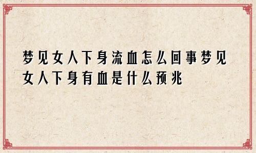梦见女人下身流血怎么回事梦见女人下身有血是什么预兆