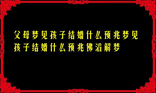 父母梦见孩子结婚什么预兆梦见孩子结婚什么预兆佛滔解梦