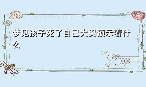 梦见孩子死了自己大哭预示着什么