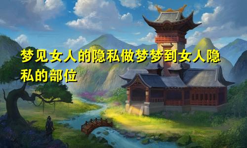 梦见女人的隐私做梦梦到女人隐私的部位
