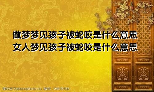 做梦梦见孩子被蛇咬是什么意思女人梦见孩子被蛇咬是什么意思