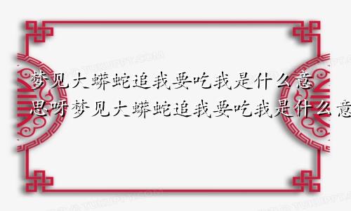 梦见大蟒蛇追我要吃我是什么意思呀梦见大蟒蛇追我要吃我是什么意思呢