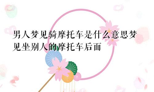 男人梦见骑摩托车是什么意思梦见坐别人的摩托车后面