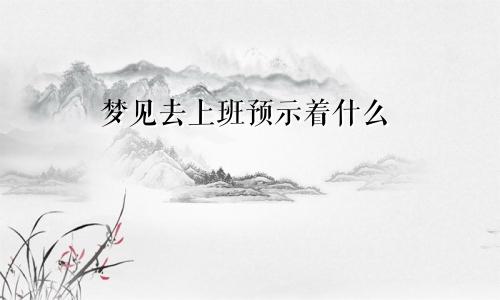 梦见去上班预示着什么