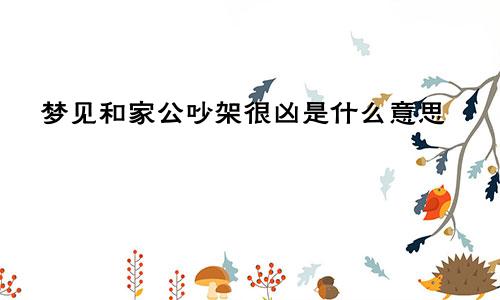 梦见和家公吵架很凶是什么意思