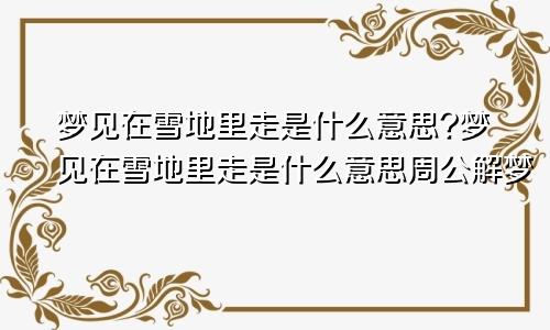 梦见在雪地里走是什么意思?梦见在雪地里走是什么意思周公解梦