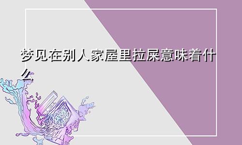 梦见在别人家屋里拉屎意味着什么