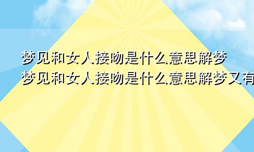 梦见和女人接吻是什么意思解梦梦见和女人接吻是什么意思解梦又有点嫌弃对方