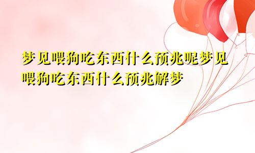 梦见喂狗吃东西什么预兆呢梦见喂狗吃东西什么预兆解梦