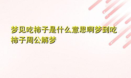 梦见吃柿子是什么意思啊梦到吃柿子周公解梦
