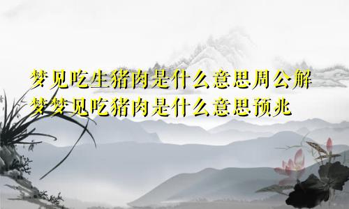 梦见吃生猪肉是什么意思周公解梦梦见吃猪肉是什么意思预兆