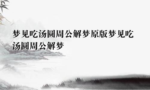 梦见吃汤圆周公解梦原版梦见吃汤圆周公解梦