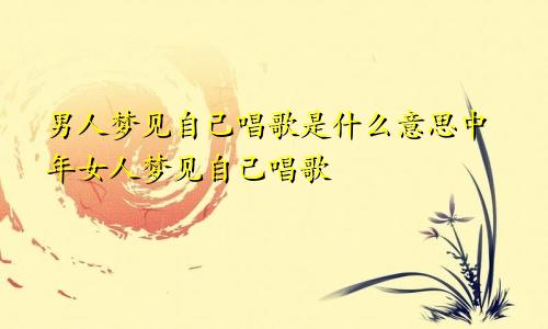 男人梦见自己唱歌是什么意思中年女人梦见自己唱歌