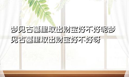 梦见古墓里取出财宝好不好呢梦见古墓里取出财宝好不好呀