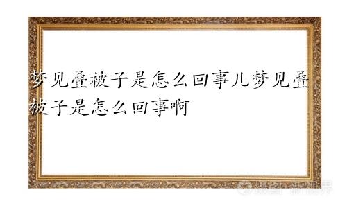 梦见叠被子是怎么回事儿梦见叠被子是怎么回事啊