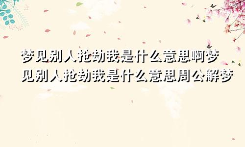 梦见别人抢劫我是什么意思啊梦见别人抢劫我是什么意思周公解梦