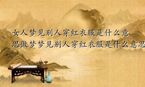 女人梦见别人穿红衣服是什么意思做梦梦见别人穿红衣服是什么意思