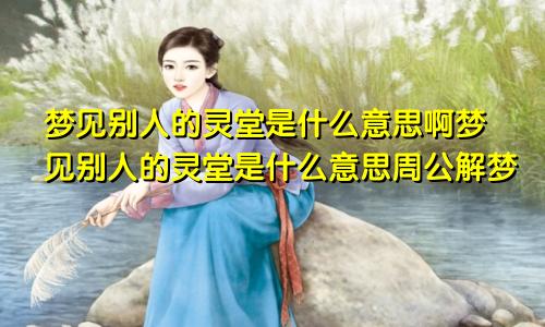 梦见别人的灵堂是什么意思啊梦见别人的灵堂是什么意思周公解梦