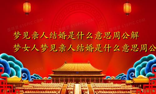 梦见亲人结婚是什么意思周公解梦女人梦见亲人结婚是什么意思周公解梦