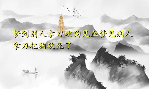 梦到别人拿刀砍狗见血梦见别人拿刀把狗砍死了