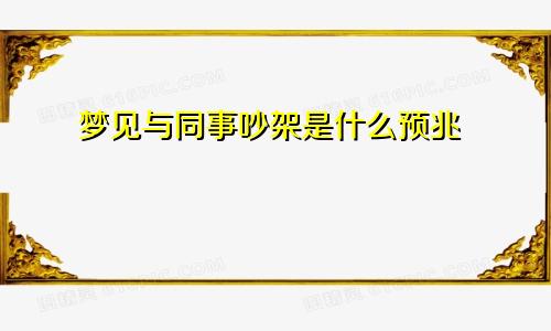 梦见与同事吵架是什么预兆