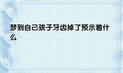 梦到自己孩子牙齿掉了预示着什么