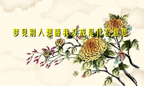 梦见别人想睡我没成是什么意思