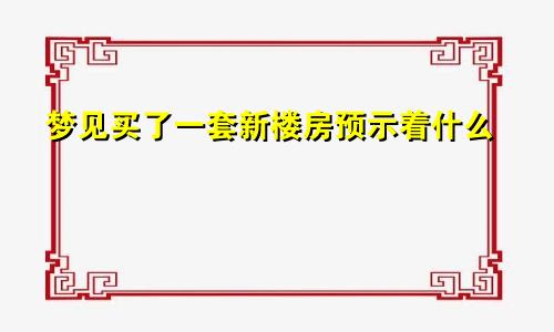 梦见买了一套新楼房预示着什么