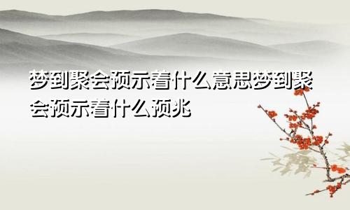 梦到聚会预示着什么意思梦到聚会预示着什么预兆