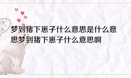 梦到猪下崽子什么意思是什么意思梦到猪下崽子什么意思啊