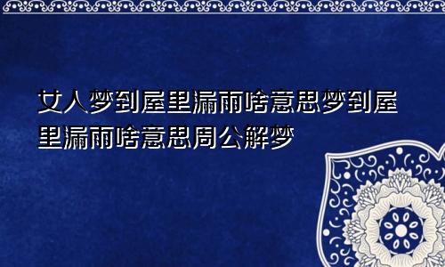 女人梦到屋里漏雨啥意思梦到屋里漏雨啥意思周公解梦