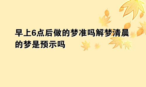 早上6点后做的梦准吗解梦清晨的梦是预示吗