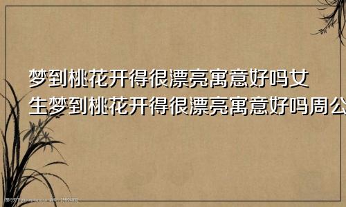 梦到桃花开得很漂亮寓意好吗女生梦到桃花开得很漂亮寓意好吗周公解梦