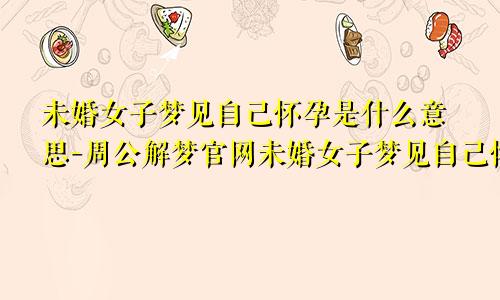 未婚女子梦见自己怀孕是什么意思-周公解梦官网未婚女子梦见自己怀孕是什么意思周公解梦