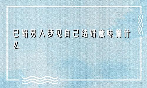 已婚男人梦见自己结婚意味着什么
