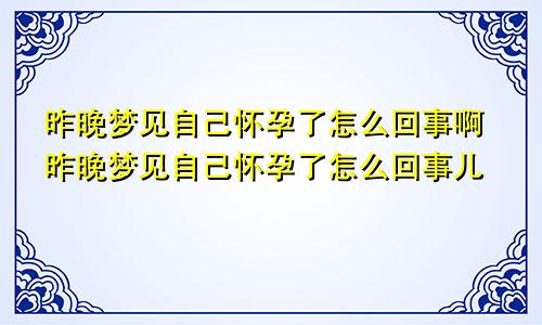 昨晚梦见自己怀孕了怎么回事啊昨晚梦见自己怀孕了怎么回事儿