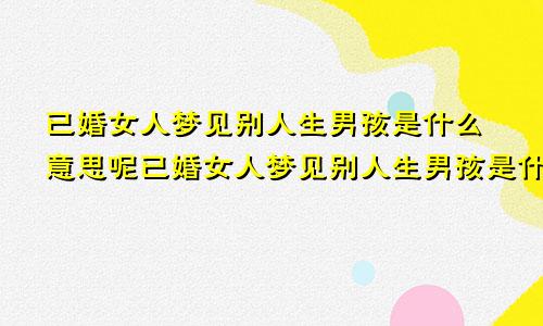 已婚女人梦见别人生男孩是什么意思呢已婚女人梦见别人生男孩是什么预兆