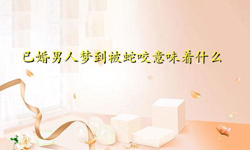 已婚男人梦到被蛇咬意味着什么