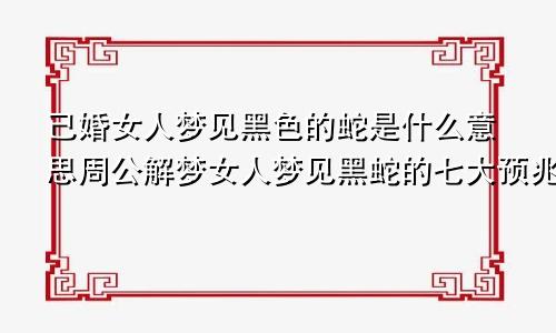 已婚女人梦见黑色的蛇是什么意思周公解梦女人梦见黑蛇的七大预兆