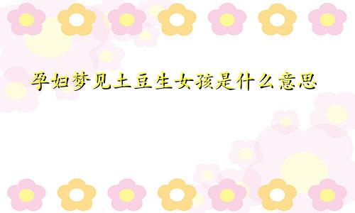 孕妇梦见土豆生女孩是什么意思
