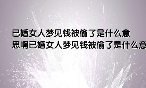 已婚女人梦见钱被偷了是什么意思啊已婚女人梦见钱被偷了是什么意思周公解梦