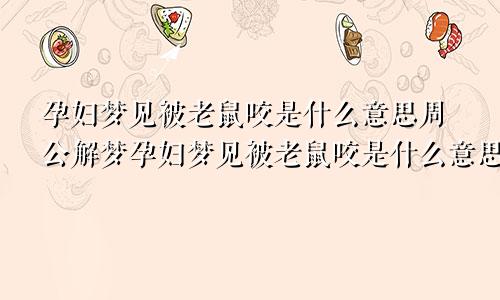 孕妇梦见被老鼠咬是什么意思周公解梦孕妇梦见被老鼠咬是什么意思