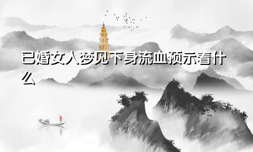 已婚女人梦见下身流血预示着什么