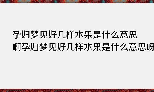 孕妇梦见好几样水果是什么意思啊孕妇梦见好几样水果是什么意思呀