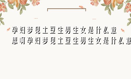 孕妇梦见土豆生男生女是什么意思啊孕妇梦见土豆生男生女是什么意思呀