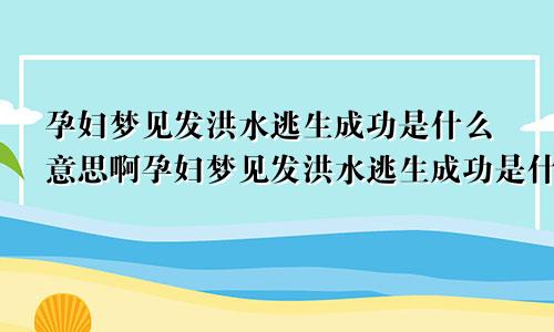 孕妇梦见发洪水逃生成功是什么意思啊孕妇梦见发洪水逃生成功是什么意思呀